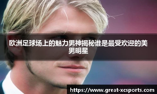 欧洲足球场上的魅力男神揭秘谁是最受欢迎的美男明星