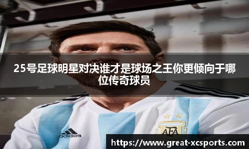 25号足球明星对决谁才是球场之王你更倾向于哪位传奇球员
