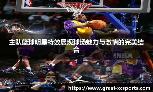 主队篮球明星特效展现球场魅力与激情的完美结合